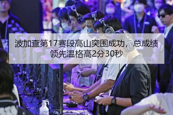 波加查第17赛段高山突围成功，总成绩领先温格高2分30秒