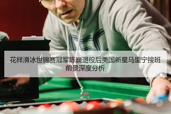 花样滑冰世锦赛冠军陈巍退役后美国新星马里宁接班前景深度分析